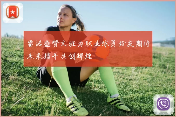 雷诺盛赞文班为职业球员好友期待未来携手共创辉煌