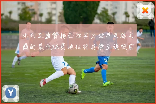 比利亚盛赞梅西称其为世界足球之巅的最佳球员地位将持续至退役前
