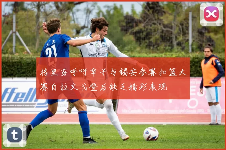 格里芬呼吁华子与锡安参赛扣篮大赛自拉文戈登后缺乏精彩表现