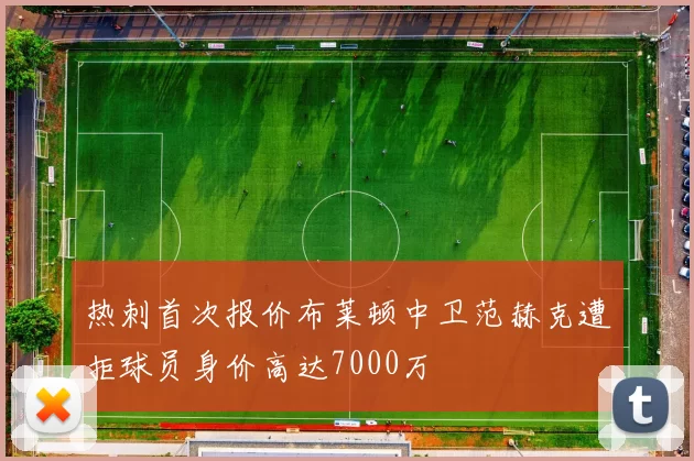 热刺首次报价布莱顿中卫范赫克遭拒球员身价高达7000万