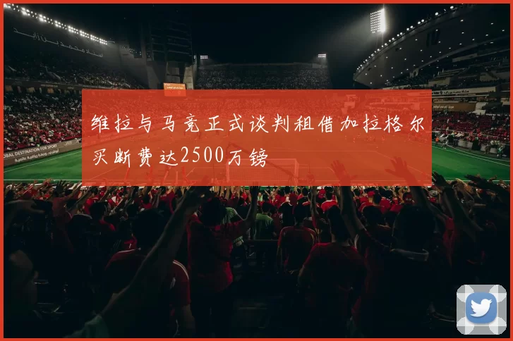 维拉与马竞正式谈判租借加拉格尔买断费达2500万镑