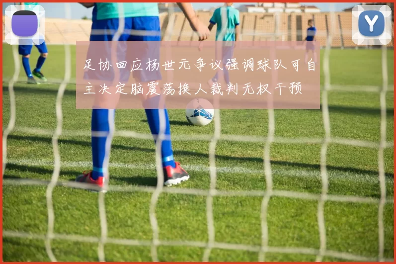足协回应杨世元争议强调球队可自主决定脑震荡换人裁判无权干预