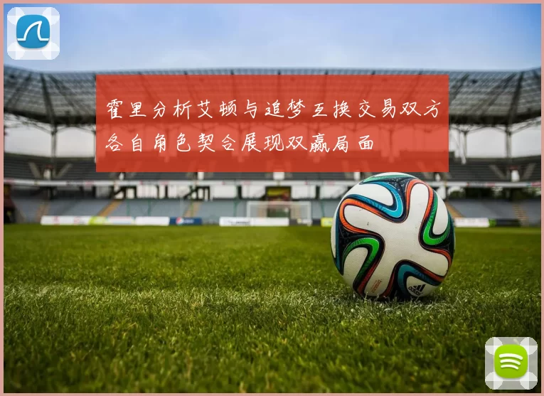 霍里分析艾顿与追梦互换交易双方各自角色契合展现双赢局面