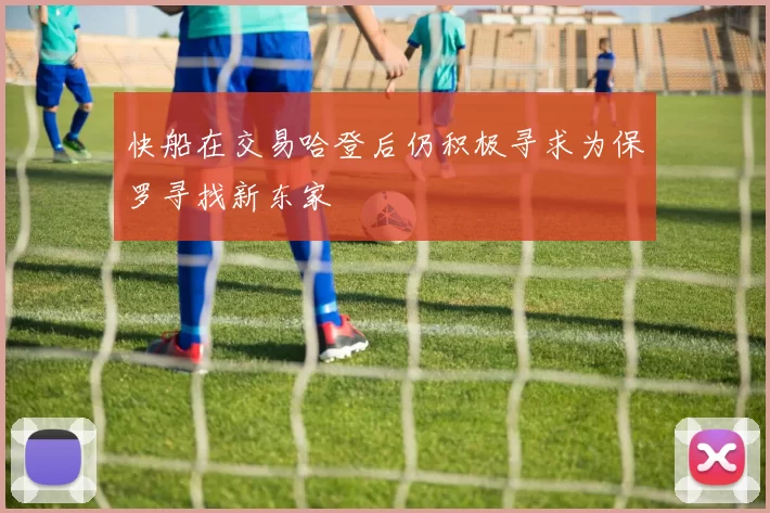 快船在交易哈登后仍积极寻求为保罗寻找新东家