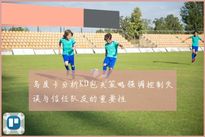 乌度卡分析KD包夹策略强调控制失误与信任队友的重要性