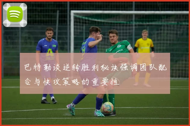 巴特勒谈逆转胜利秘诀强调团队配合与快攻策略的重要性