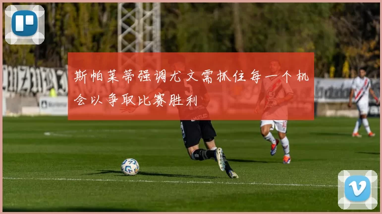 斯帕莱蒂强调尤文需抓住每一个机会以争取比赛胜利