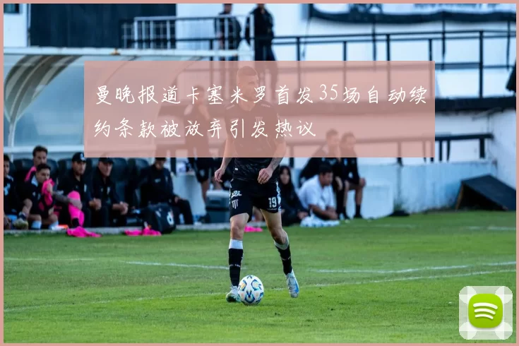 曼晚报道卡塞米罗首发35场自动续约条款被放弃引发热议