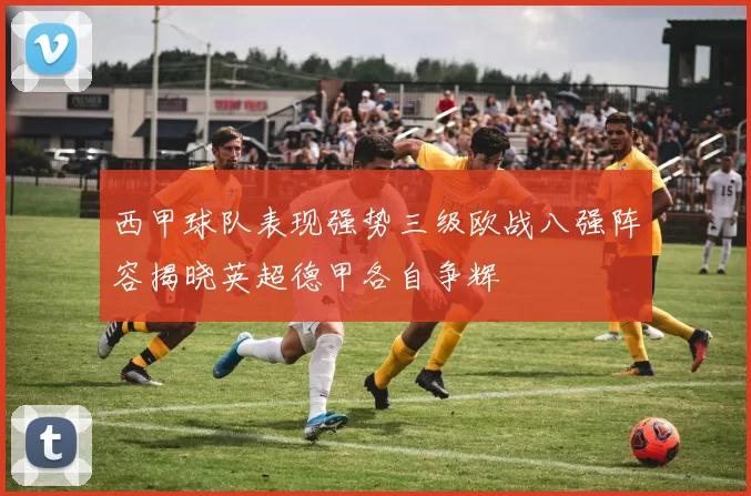 西甲球队表现强势三级欧战八强阵容揭晓英超德甲各自争辉