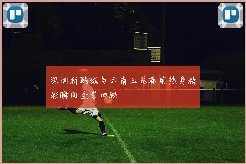 深圳新鹏城与云南玉昆赛前热身精彩瞬间全景回顾