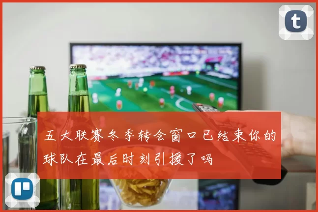 五大联赛冬季转会窗口已结束你的球队在最后时刻引援了吗