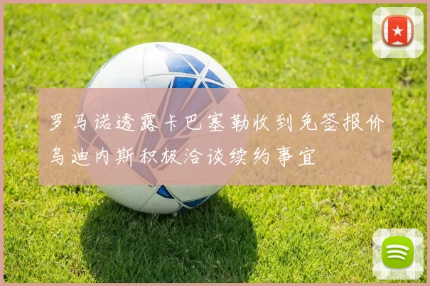 罗马诺透露卡巴塞勒收到免签报价乌迪内斯积极洽谈续约事宜
